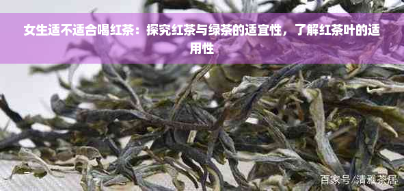 女生适不适合喝红茶：探究红茶与绿茶的适宜性，了解红茶叶的适用性