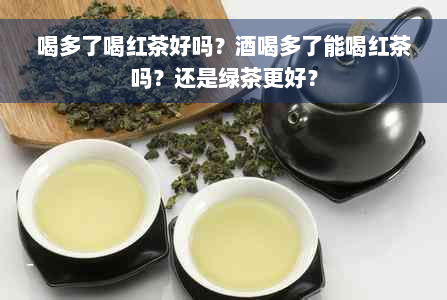 喝多了喝红茶好吗？酒喝多了能喝红茶吗？还是绿茶更好？