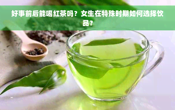 好事前后能喝红茶吗？女生在特殊时期如何选择饮品？