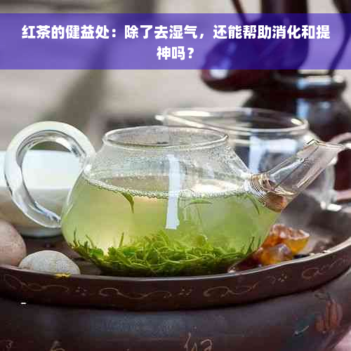 红茶的健益处：除了去湿气，还能帮助消化和提神吗？