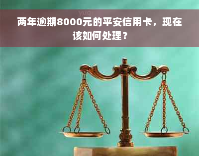 两年逾期8000元的平安信用卡，现在该如何处理？