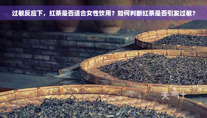 过敏反应下，红茶是否适合女性饮用？如何判断红茶是否引发过敏？