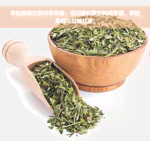 孕妇能喝红茶吗孕早期：可以喝红茶饮料吗早期，孕妇早期可以喝红茶。