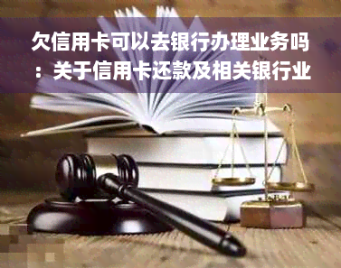 欠信用卡可以去银行办理业务吗：关于信用卡还款及相关银行业务办理指南