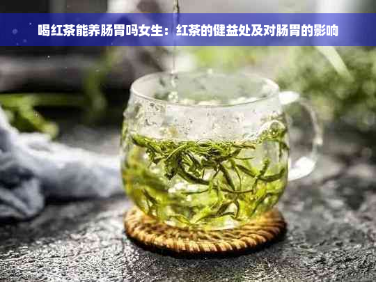 喝红茶能养肠胃吗女生：红茶的健益处及对肠胃的影响