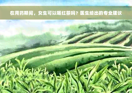 在用药期间，女生可以喝红茶吗？医生给出的专业建议