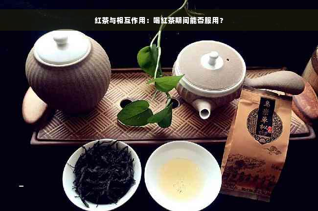 红茶与相互作用：喝红茶期间能否服用？