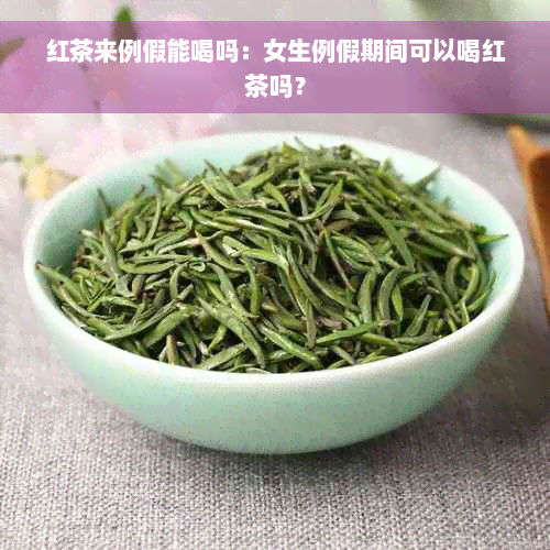 红茶来例假能喝吗：女生例假期间可以喝红茶吗？