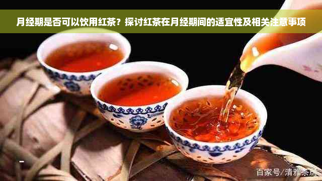 月经期是否可以饮用红茶？探讨红茶在月经期间的适宜性及相关注意事项