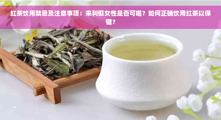 红茶饮用禁忌及注意事项：来利假女性是否可喝？如何正确饮用红茶以保健？