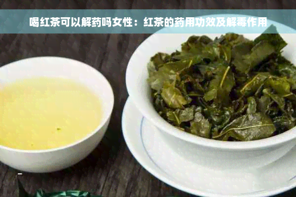 喝红茶可以解药吗女性：红茶的药用功效及解毒作用