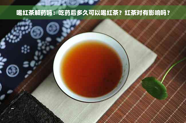 喝红茶解药吗：吃药后多久可以喝红茶？红茶对有影响吗？