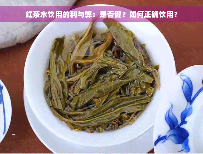 红茶水饮用的利与弊：是否健？如何正确饮用？