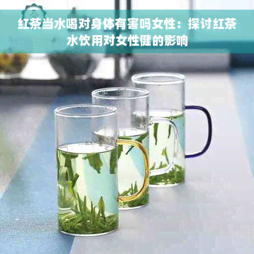 红茶当水喝对身体有害吗女性：探讨红茶水饮用对女性健的影响