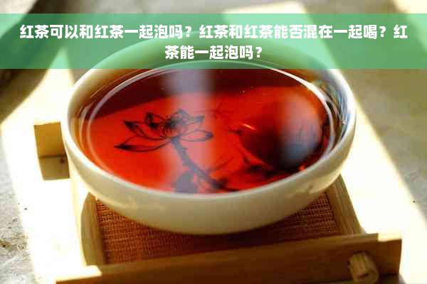 红茶可以和红茶一起泡吗？红茶和红茶能否混在一起喝？红茶能一起泡吗？