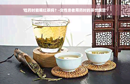 '吃药时能喝红茶吗？-女性患者用药时的茶饮禁忌'