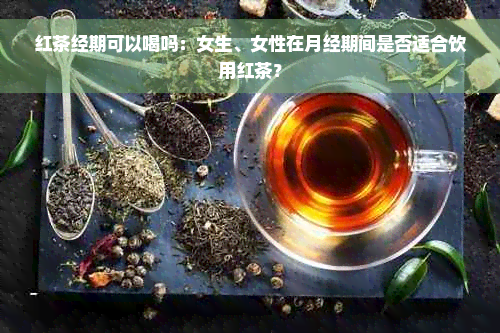 红茶经期可以喝吗：女生、女性在月经期间是否适合饮用红茶？