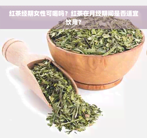 红茶经期女性可喝吗？红茶在月经期间是否适宜饮用？