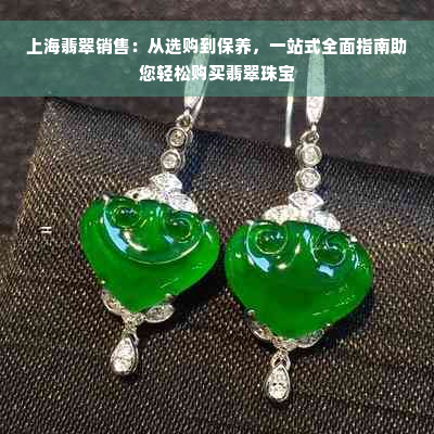 上海翡翠销售：从选购到保养，一站式全面指南助您轻松购买翡翠珠宝