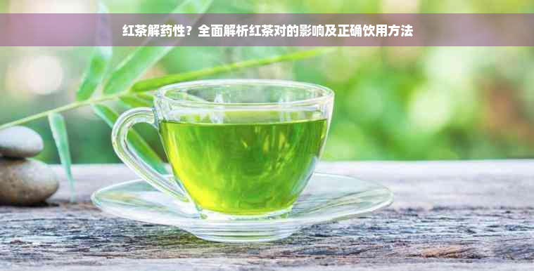 红茶解药性？全面解析红茶对的影响及正确饮用方法