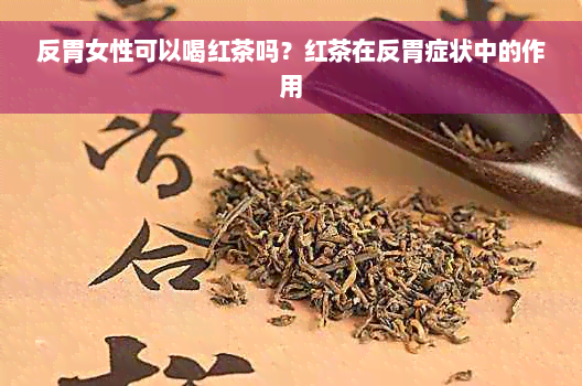 反胃女性可以喝红茶吗？红茶在反胃症状中的作用