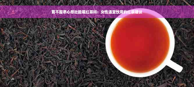 胃不服恶心想吐能喝红茶吗：女性适宜饮用的红茶建议
