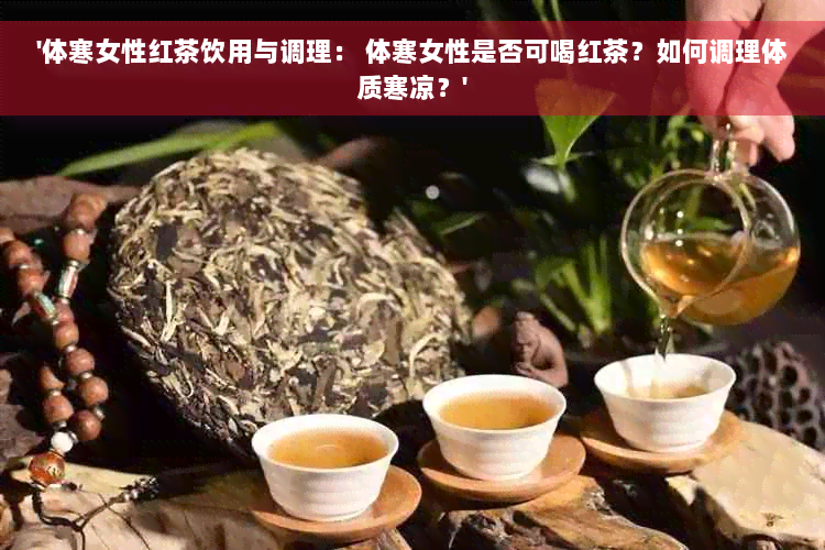 '体寒女性红茶饮用与调理： 体寒女性是否可喝红茶？如何调理体质寒凉？'