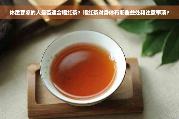 体质寒凉的人是否适合喝红茶？喝红茶对身体有哪些益处和注意事项？