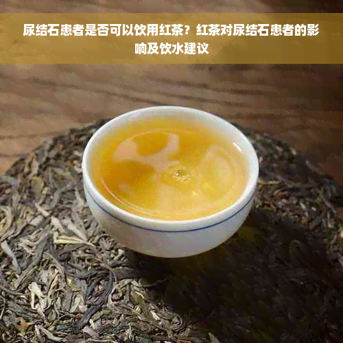 尿结石患者是否可以饮用红茶？红茶对尿结石患者的影响及饮水建议