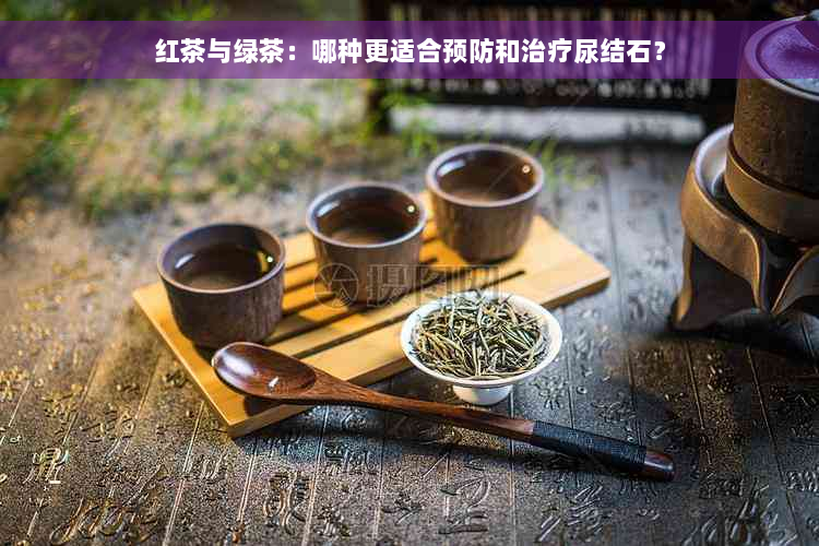 红茶与绿茶：哪种更适合预防和治疗尿结石？