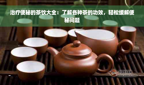 治疗便秘的茶饮大全：了解各种茶的功效，轻松缓解便秘问题