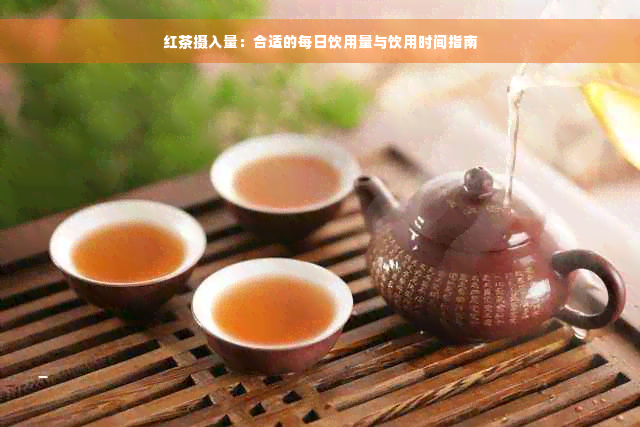 红茶摄入量：合适的每日饮用量与饮用时间指南