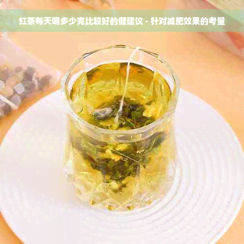 红茶每天喝多少克比较好的健建议 - 针对减肥效果的考量