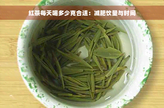 红茶每天喝多少克合适：减肥饮量与时间