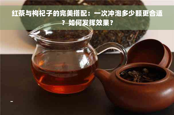 红茶与枸杞子的完美搭配：一次冲泡多少颗更合适？如何发挥效果？