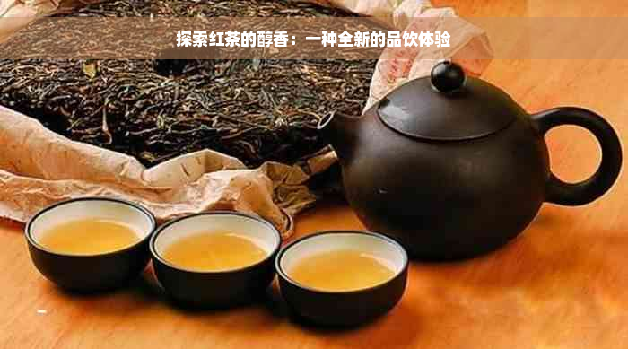 探索红茶的醇香：一种全新的品饮体验