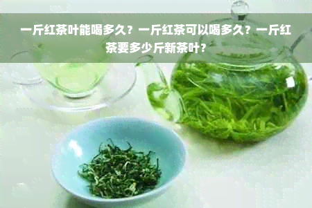 一斤红茶叶能喝多久？一斤红茶可以喝多久？一斤红茶要多少斤新茶叶？
