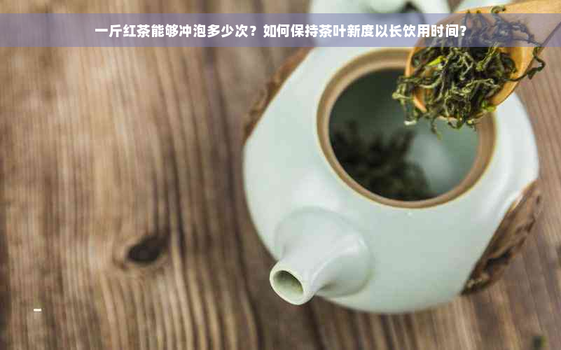 一斤红茶能够冲泡多少次？如何保持茶叶新度以长饮用时间？