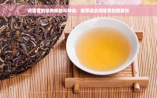 调理胃的茶有哪些与种类：推荐适合调理胃的健茶饮