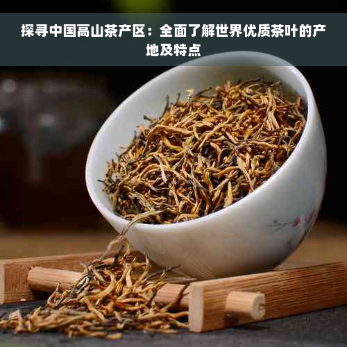 探寻中国高山茶产区：全面了解世界优质茶叶的产地及特点
