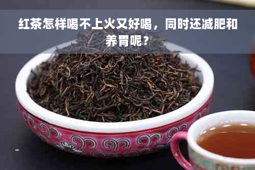 红茶怎样喝不上火又好喝，同时还减肥和养胃呢？