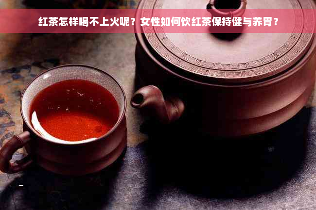 红茶怎样喝不上火呢？女性如何饮红茶保持健与养胃？