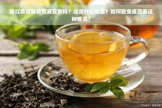 喝红茶会导致尿液变黄吗？这是什么原因？如何避免或改善这种情况？