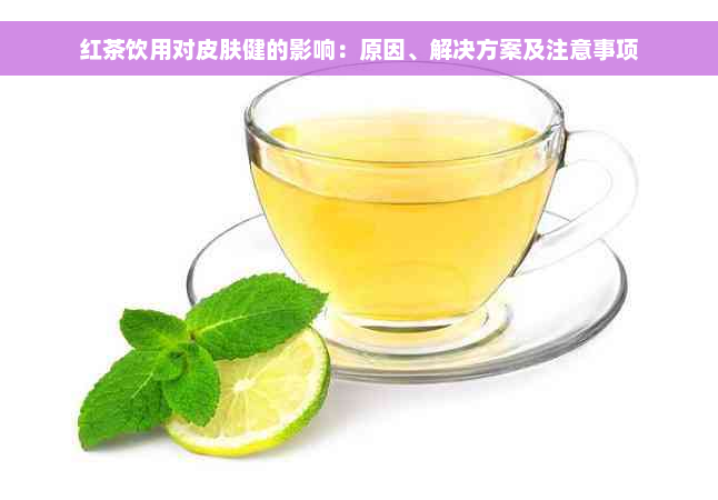 红茶饮用对皮肤健的影响：原因、解决方案及注意事项