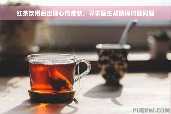 红茶饮用后出现心慌症状，寻求医生帮助探讨健问题