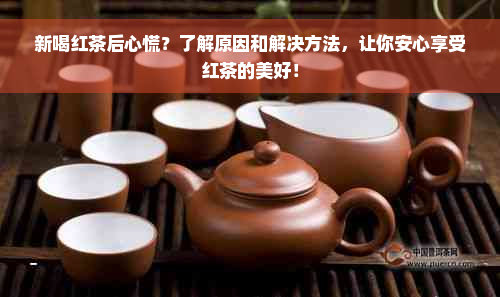 新喝红茶后心慌？了解原因和解决方法，让你安心享受红茶的美好！