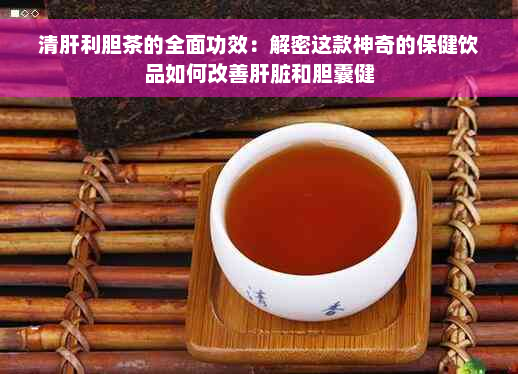 清肝利胆茶的全面功效：解密这款神奇的保健饮品如何改善肝脏和胆囊健