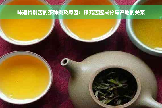味道特别苦的茶种类及原因：探究苦涩成分与产地的关系