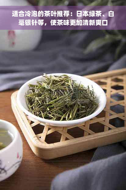 适合冷泡的茶叶推荐：日本绿茶、白毫银针等，使茶味更加清新爽口