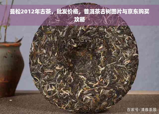 曼松2012年古茶，批发价格，普洱茶古树图片与京东购买攻略